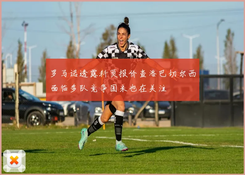 罗马诺透露科莫报价查洛巴切尔西面临多队竞争国米也在关注