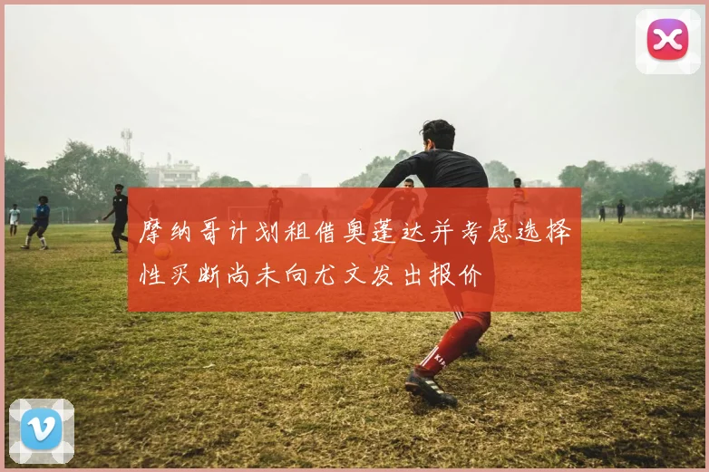 摩纳哥计划租借奥蓬达并考虑选择性买断尚未向尤文发出报价