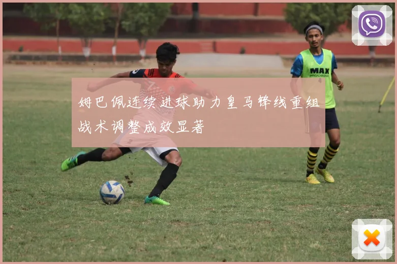 姆巴佩连续进球助力皇马锋线重组战术调整成效显著