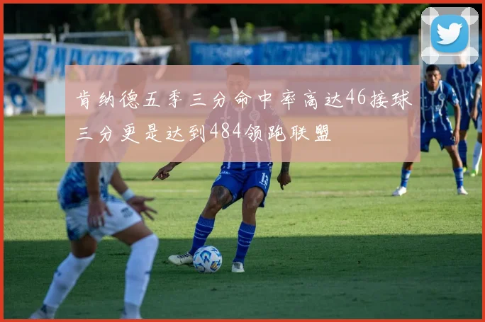 肯纳德五季三分命中率高达46接球三分更是达到484领跑联盟