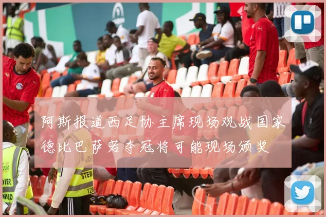 阿斯报道西足协主席现场观战国家德比巴萨若夺冠将可能现场颁奖