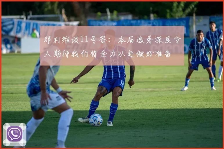 邓利维谈11号签：本届选秀深度令人期待我们将全力以赴做好准备