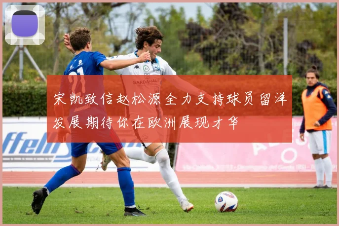 宋凯致信赵松源全力支持球员留洋发展期待你在欧洲展现才华