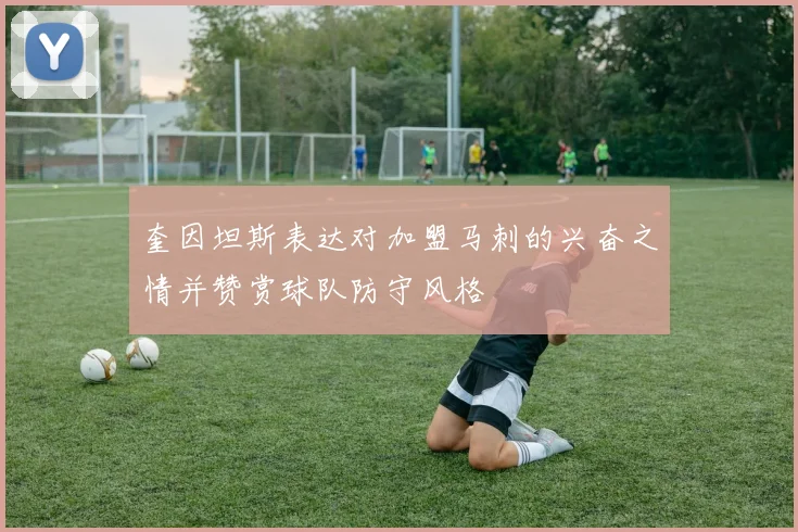 奎因坦斯表达对加盟马刺的兴奋之情并赞赏球队防守风格