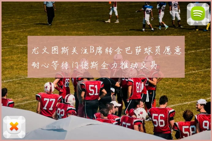 尤文图斯关注B席转会巴萨球员愿意耐心等待门德斯全力推动交易