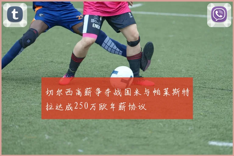 切尔西高薪争夺战国米与帕莱斯特拉达成250万欧年薪协议
