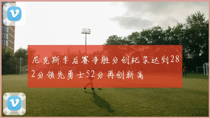 尼克斯季后赛净胜分创纪录达到282分领先勇士52分再创新高