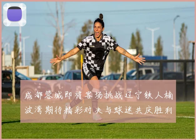 成都蓉城即将客场挑战辽宁铁人楠波湾期待精彩对决与球迷共庆胜利