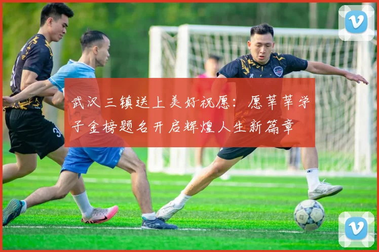 武汉三镇送上美好祝愿:愿莘莘学子金榜题名开启辉煌人生新篇章