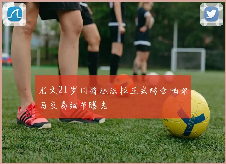 尤文21岁门将达法拉正式转会帕尔马交易细节曝光