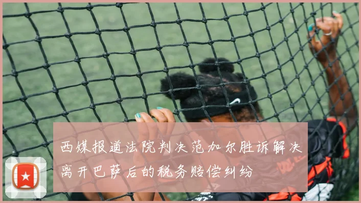 西媒报道法院判决范加尔胜诉解决离开巴萨后的税务赔偿纠纷