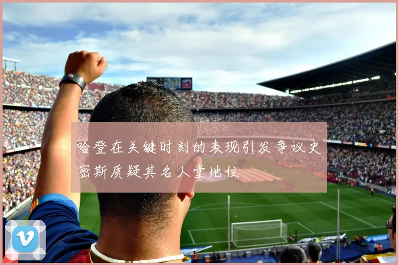 哈登在关键时刻的表现引发争议史密斯质疑其名人堂地位