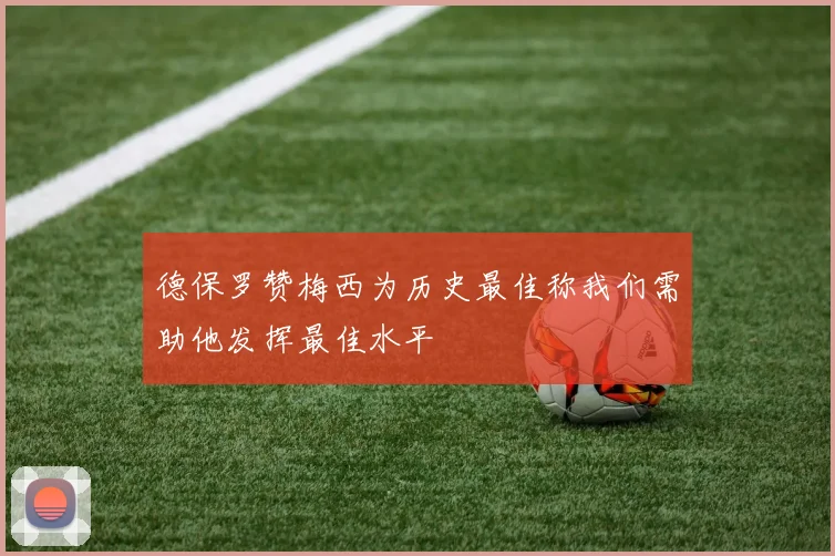 德保罗赞梅西为历史最佳称我们需助他发挥最佳水平