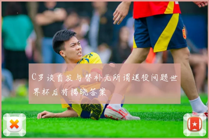 C罗谈首发与替补无所谓退役问题世界杯后将揭晓答案
