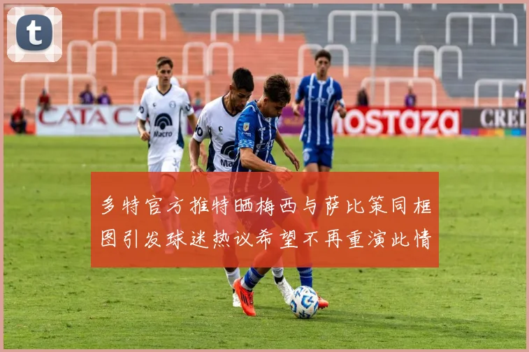 多特官方推特晒梅西与萨比策同框图引发球迷热议希望不再重演此情景