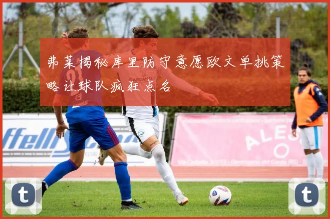弗莱揭秘库里防守意愿欧文单挑策略让球队疯狂点名
