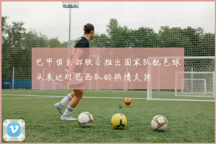 巴甲俱乐部联合推出国家队配色球衣表达对巴西队的热情支持