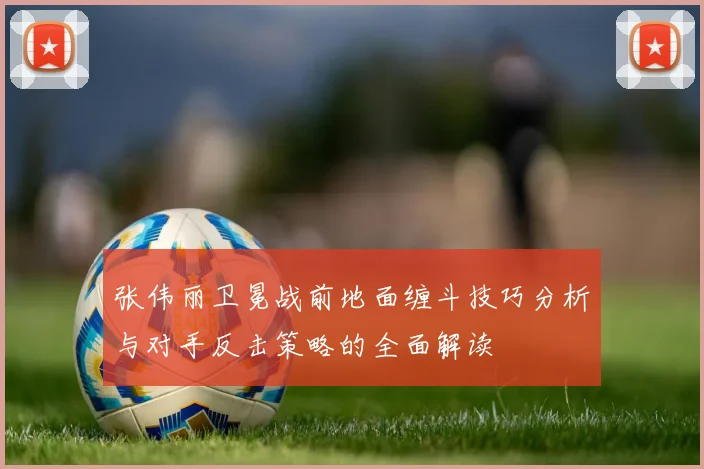 张伟丽卫冕战前地面缠斗技巧分析与对手反击策略的全面解读