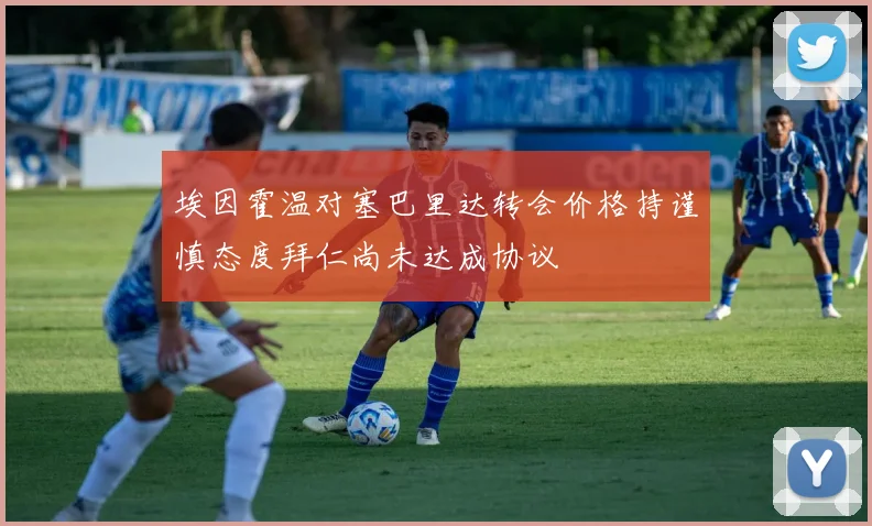 埃因霍温对塞巴里达转会价格持谨慎态度拜仁尚未达成协议