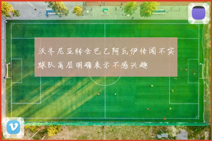 沃齐尼亚转会巴乙阿瓦伊传闻不实球队高层明确表示不感兴趣