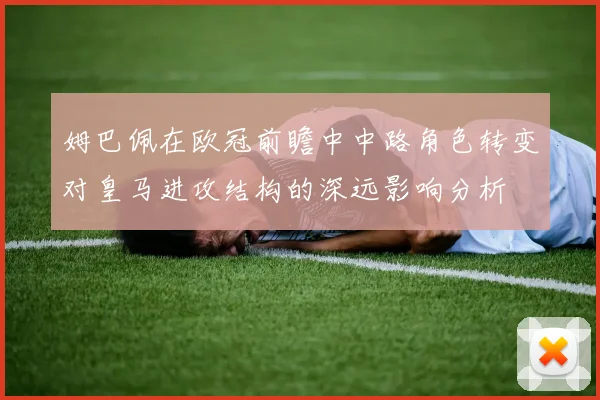 姆巴佩在欧冠前瞻中中路角色转变对皇马进攻结构的深远影响分析