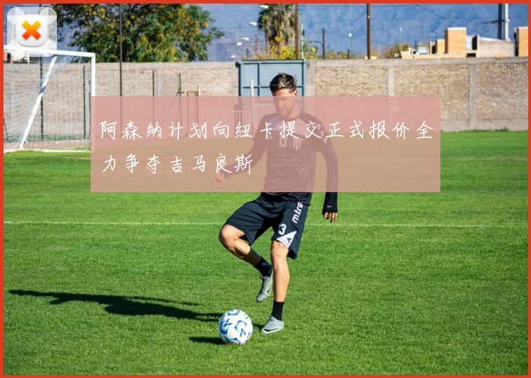 阿森纳计划向纽卡提交正式报价全力争夺吉马良斯