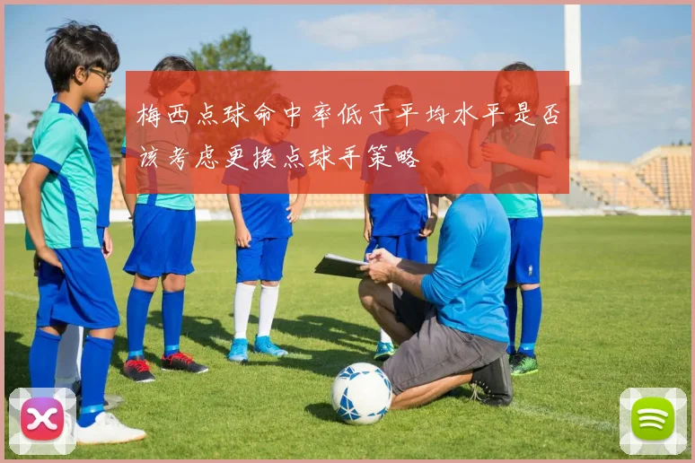 梅西点球命中率低于平均水平是否该考虑更换点球手策略